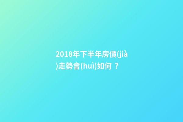 2018年下半年房價(jià)走勢會(huì)如何？